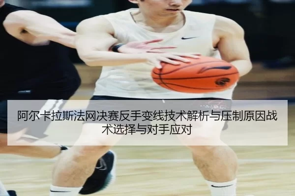 阿尔卡拉斯法网决赛反手变线技术解析与压制原因战术选择与对手应对