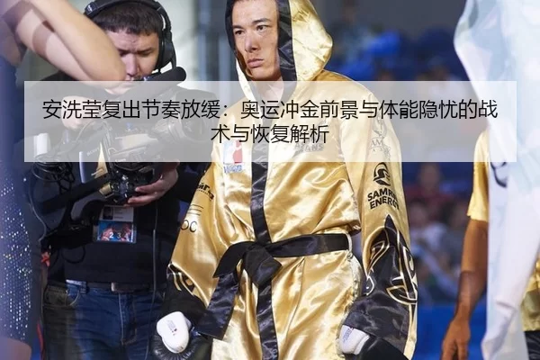 安洗莹复出节奏放缓：奥运冲金前景与体能隐忧的战术与恢复解析