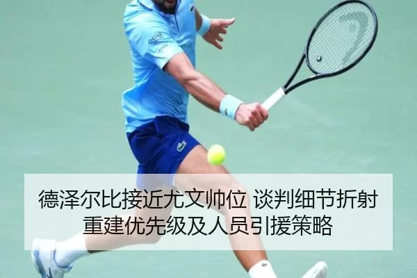 德泽尔比接近尤文帅位 谈判细节折射重建优先级及人员引援策略