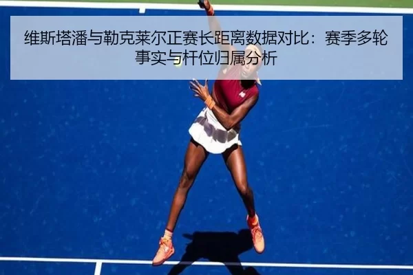 维斯塔潘与勒克莱尔正赛长距离数据对比：赛季多轮事实与杆位归属分析