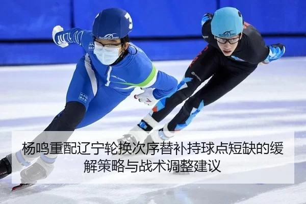 杨鸣重配辽宁轮换次序替补持球点短缺的缓解策略与战术调整建议