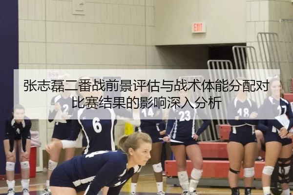 张志磊二番战前景评估与战术体能分配对比赛结果的影响深入分析