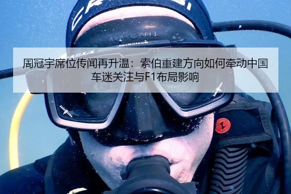 周冠宇席位传闻再升温：索伯重建方向如何牵动中国车迷关注与F1布局影响